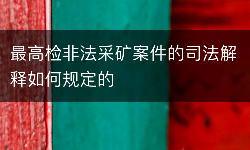 最高检非法采矿案件的司法解释如何规定的