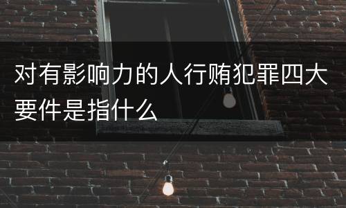 对有影响力的人行贿犯罪四大要件是指什么