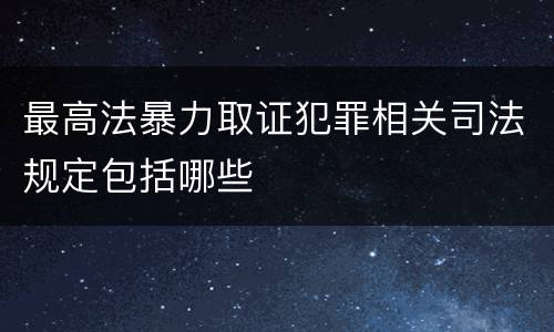 最高法暴力取证犯罪相关司法规定包括哪些