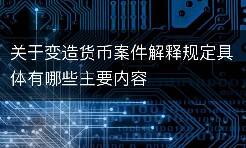 关于变造货币案件解释规定具体有哪些主要内容