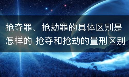 抢夺罪、抢劫罪的具体区别是怎样的 抢夺和抢劫的量刑区别