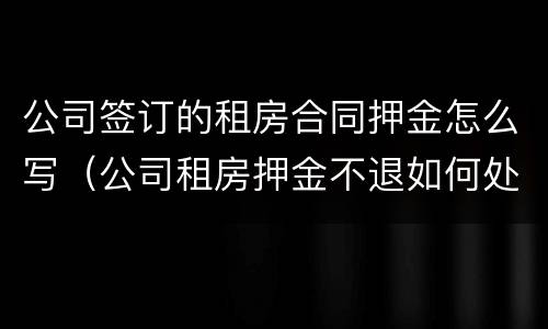 公司签订的租房合同押金怎么写（公司租房押金不退如何处理）