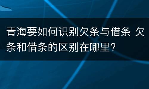 青海要如何识别欠条与借条 欠条和借条的区别在哪里?