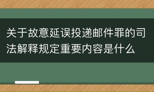 关于故意延误投递邮件罪的司法解释规定重要内容是什么