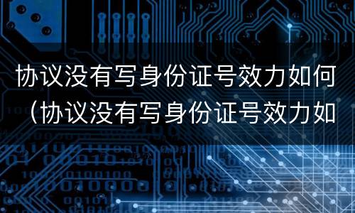 协议没有写身份证号效力如何（协议没有写身份证号效力如何解除）