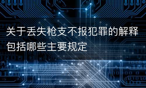 关于丢失枪支不报犯罪的解释包括哪些主要规定