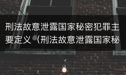 刑法故意泄露国家秘密犯罪主要定义（刑法故意泄露国家秘密犯罪主要定义是）