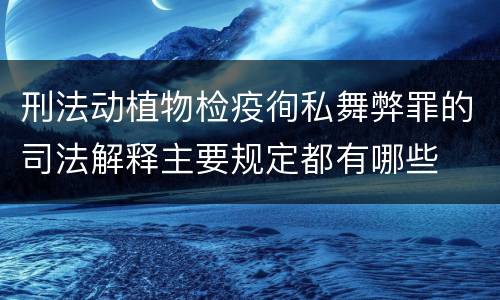 刑法动植物检疫徇私舞弊罪的司法解释主要规定都有哪些