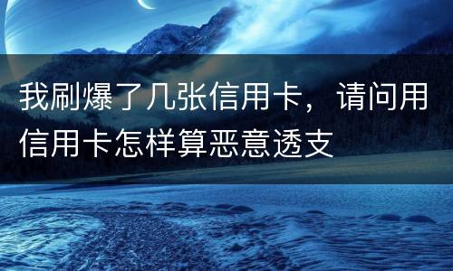 我刷爆了几张信用卡，请问用信用卡怎样算恶意透支