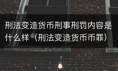 刑法变造货币刑事刑罚内容是什么样（刑法变造货币币罪）