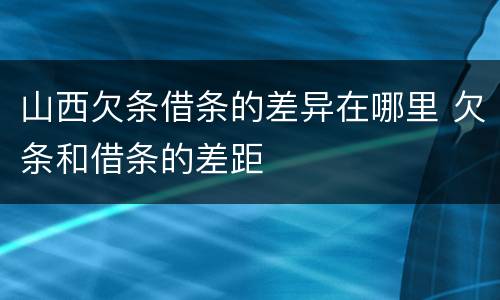 山西欠条借条的差异在哪里 欠条和借条的差距