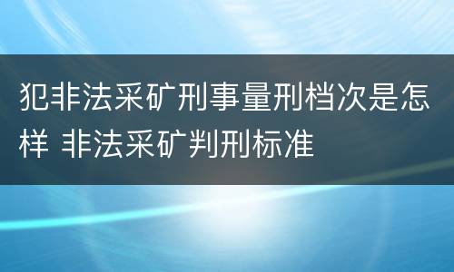 犯非法采矿刑事量刑档次是怎样 非法采矿判刑标准