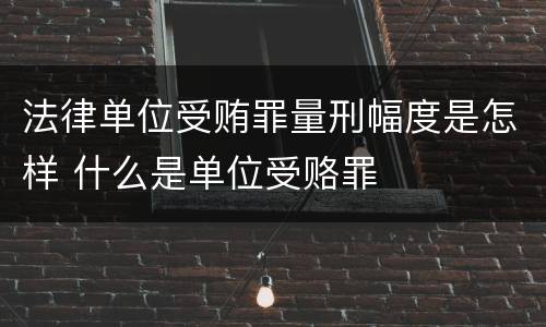 法律单位受贿罪量刑幅度是怎样 什么是单位受赂罪