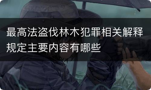 最高法盗伐林木犯罪相关解释规定主要内容有哪些