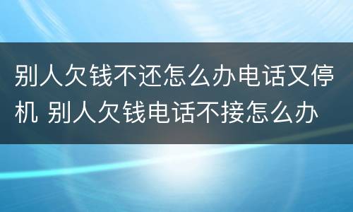 别人欠钱不还怎么办电话又停机 别人欠钱电话不接怎么办