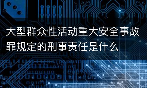 大型群众性活动重大安全事故罪规定的刑事责任是什么