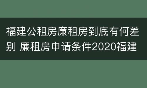 福建公租房廉租房到底有何差别 廉租房申请条件2020福建