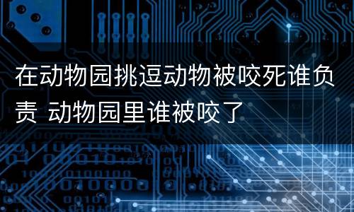 在动物园挑逗动物被咬死谁负责 动物园里谁被咬了