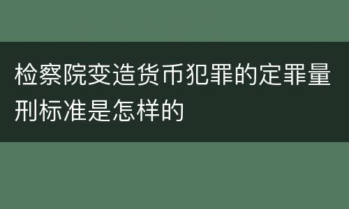 检察院变造货币犯罪的定罪量刑标准是怎样的