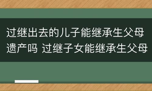 过继出去的儿子能继承生父母遗产吗 过继子女能继承生父母的遗产吗