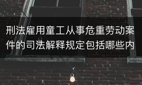 刑法雇用童工从事危重劳动案件的司法解释规定包括哪些内容