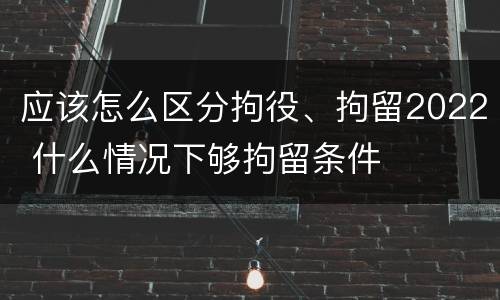 应该怎么区分拘役、拘留2022 什么情况下够拘留条件