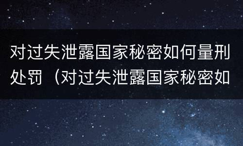 对过失泄露国家秘密如何量刑处罚（对过失泄露国家秘密如何量刑处罚标准）