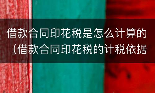 借款合同印花税是怎么计算的（借款合同印花税的计税依据怎么算）