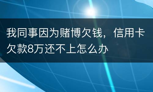 我同事因为赌博欠钱，信用卡欠款8万还不上怎么办