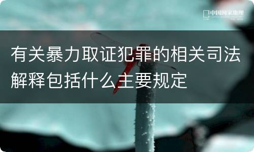 有关暴力取证犯罪的相关司法解释包括什么主要规定