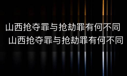 山西抢夺罪与抢劫罪有何不同 山西抢夺罪与抢劫罪有何不同处罚