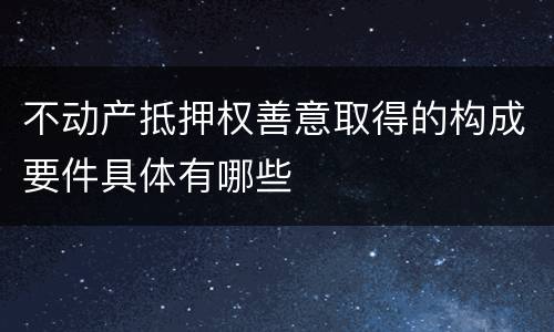 不动产抵押权善意取得的构成要件具体有哪些