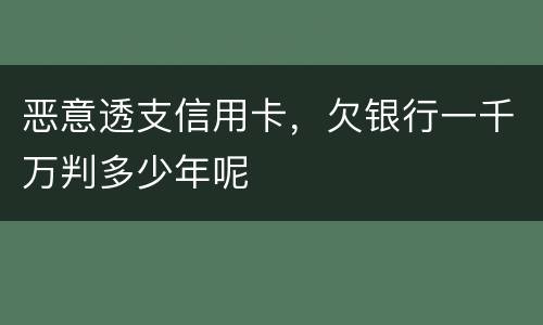 恶意透支信用卡，欠银行一千万判多少年呢