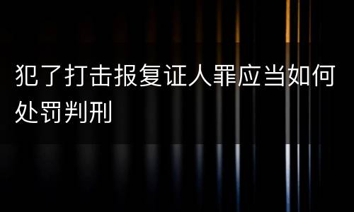 犯了打击报复证人罪应当如何处罚判刑