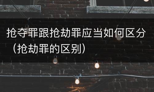 抢夺罪跟抢劫罪应当如何区分（抢劫罪的区别）