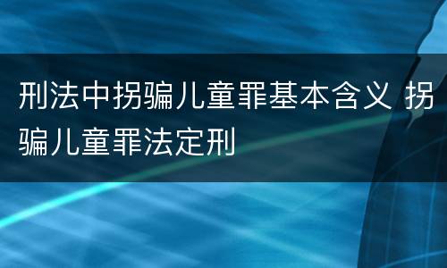 刑法中拐骗儿童罪基本含义 拐骗儿童罪法定刑