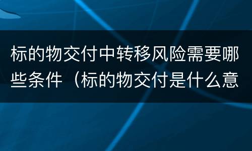 标的物交付中转移风险需要哪些条件（标的物交付是什么意思）