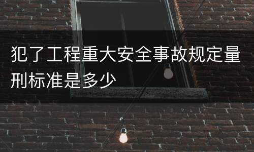 犯了工程重大安全事故规定量刑标准是多少