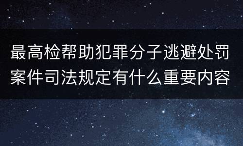 最高检帮助犯罪分子逃避处罚案件司法规定有什么重要内容