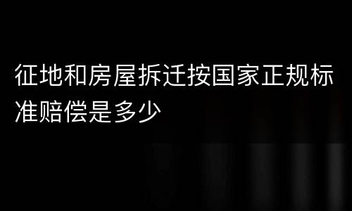 征地和房屋拆迁按国家正规标准赔偿是多少