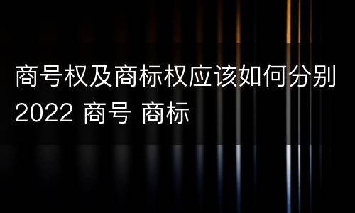 商号权及商标权应该如何分别2022 商号 商标