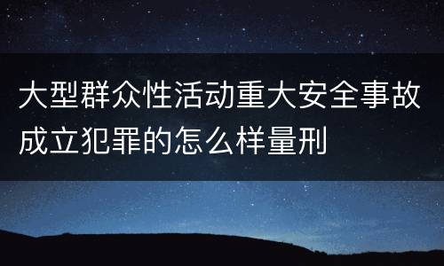 大型群众性活动重大安全事故成立犯罪的怎么样量刑