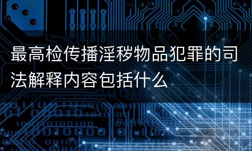 最高检传播淫秽物品犯罪的司法解释内容包括什么