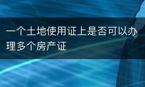 一个土地使用证上是否可以办理多个房产证