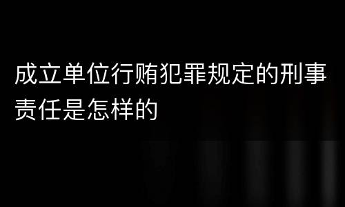 成立单位行贿犯罪规定的刑事责任是怎样的