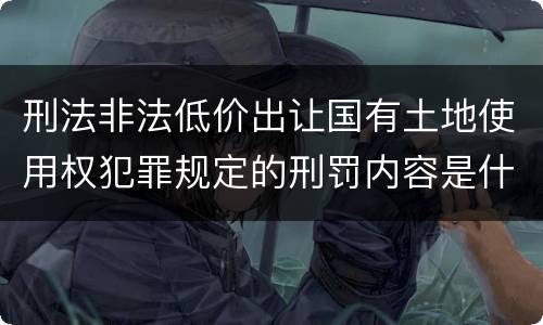 刑法非法低价出让国有土地使用权犯罪规定的刑罚内容是什么