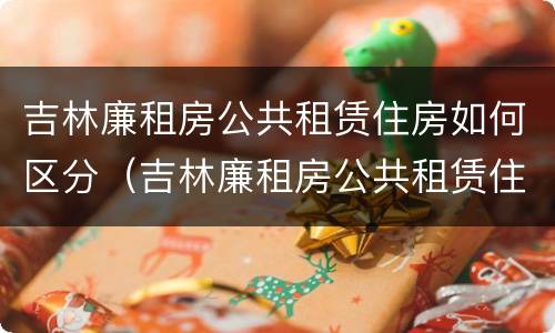 吉林廉租房公共租赁住房如何区分（吉林廉租房公共租赁住房如何区分产权）