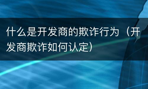 什么是开发商的欺诈行为（开发商欺诈如何认定）