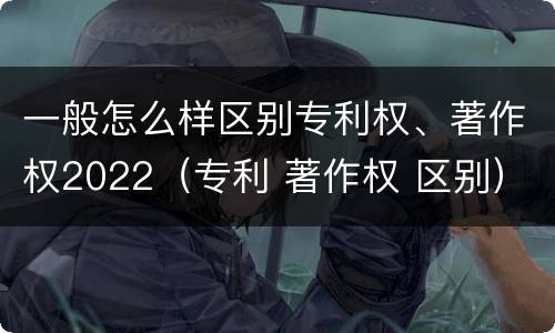 一般怎么样区别专利权、著作权2022（专利 著作权 区别）