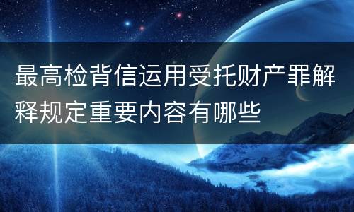 最高检背信运用受托财产罪解释规定重要内容有哪些